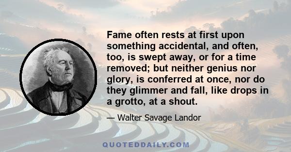 Fame often rests at first upon something accidental, and often, too, is swept away, or for a time removed; but neither genius nor glory, is conferred at once, nor do they glimmer and fall, like drops in a grotto, at a