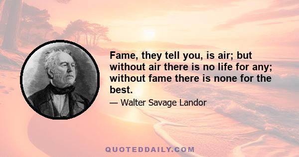 Fame, they tell you, is air; but without air there is no life for any; without fame there is none for the best.