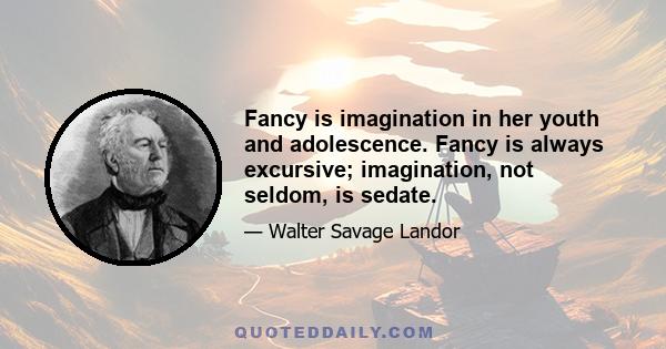 Fancy is imagination in her youth and adolescence. Fancy is always excursive; imagination, not seldom, is sedate.