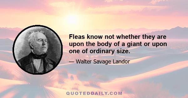 Fleas know not whether they are upon the body of a giant or upon one of ordinary size.