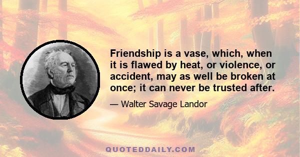 Friendship is a vase, which, when it is flawed by heat, or violence, or accident, may as well be broken at once; it can never be trusted after.