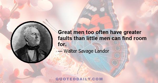 Great men too often have greater faults than little men can find room for.