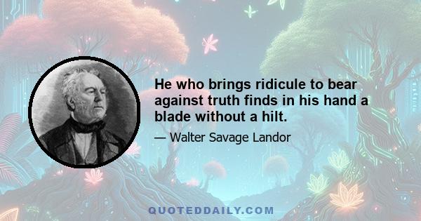 He who brings ridicule to bear against truth finds in his hand a blade without a hilt.