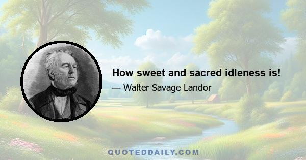 How sweet and sacred idleness is!