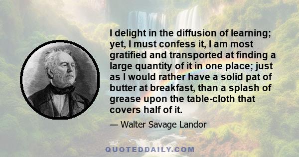 I delight in the diffusion of learning; yet, I must confess it, I am most gratified and transported at finding a large quantity of it in one place; just as I would rather have a solid pat of butter at breakfast, than a