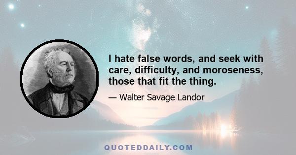 I hate false words, and seek with care, difficulty, and moroseness, those that fit the thing.