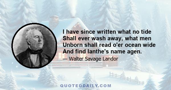 I have since written what no tide Shall ever wash away, what men Unborn shall read o'er ocean wide And find Ianthe's name agen.