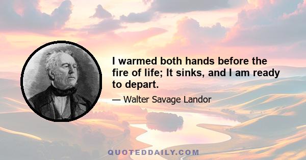 I warmed both hands before the fire of life; It sinks, and I am ready to depart.