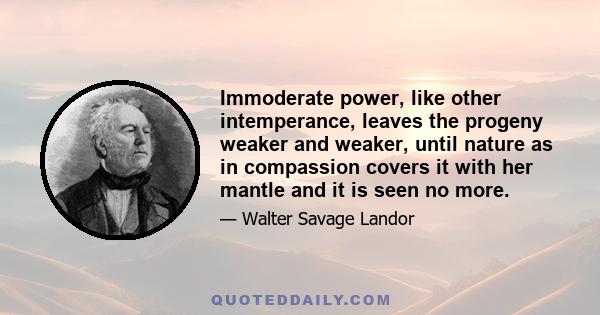 Immoderate power, like other intemperance, leaves the progeny weaker and weaker, until nature as in compassion covers it with her mantle and it is seen no more.