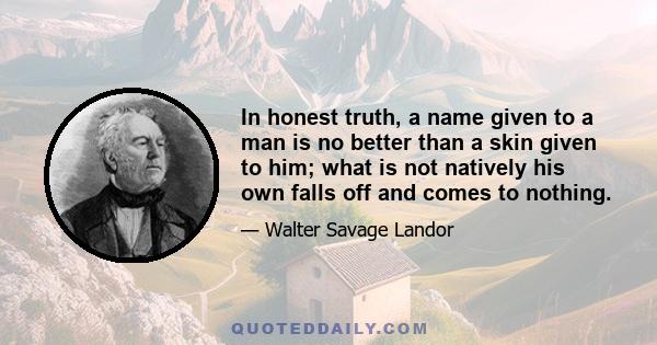 In honest truth, a name given to a man is no better than a skin given to him; what is not natively his own falls off and comes to nothing.