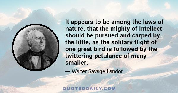 It appears to be among the laws of nature, that the mighty of intellect should be pursued and carped by the little, as the solitary flight of one great bird is followed by the twittering petulance of many smaller.