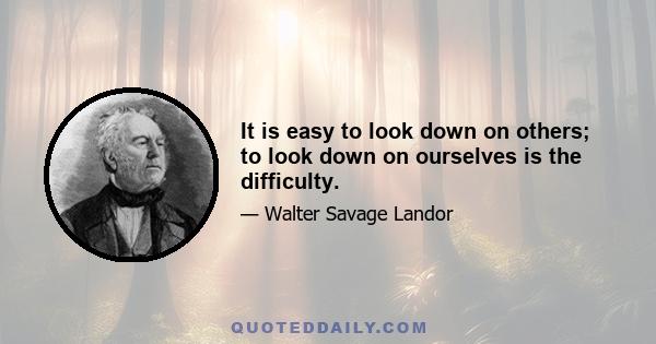 It is easy to look down on others; to look down on ourselves is the difficulty.