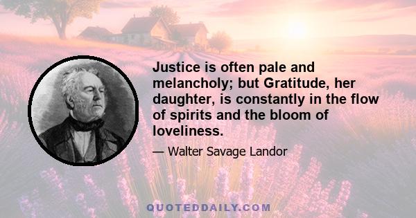 Justice is often pale and melancholy; but Gratitude, her daughter, is constantly in the flow of spirits and the bloom of loveliness.