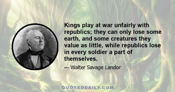 Kings play at war unfairly with republics; they can only lose some earth, and some creatures they value as little, while republics lose in every soldier a part of themselves.