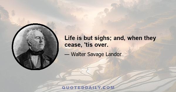 Life is but sighs; and, when they cease, 'tis over.