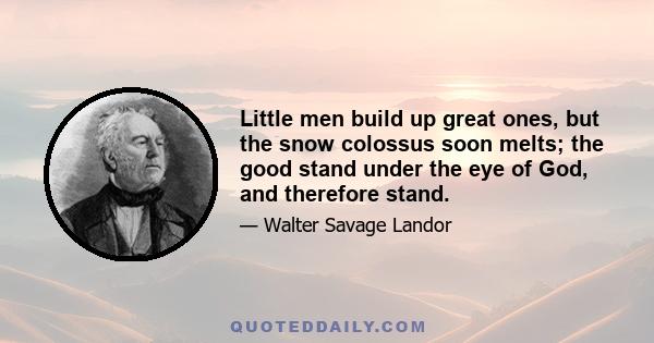 Little men build up great ones, but the snow colossus soon melts; the good stand under the eye of God, and therefore stand.