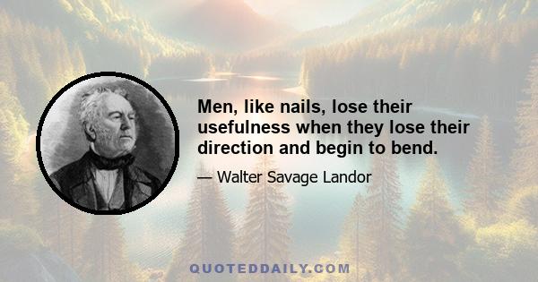 Men, like nails, lose their usefulness when they lose their direction and begin to bend.