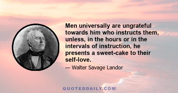 Men universally are ungrateful towards him who instructs them, unless, in the hours or in the intervals of instruction, he presents a sweet-cake to their self-love.