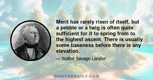 Merit has rarely risen of itself, but a pebble or a twig is often quite sufficient for it to spring from to the highest ascent. There is usually some baseness before there is any elevation.