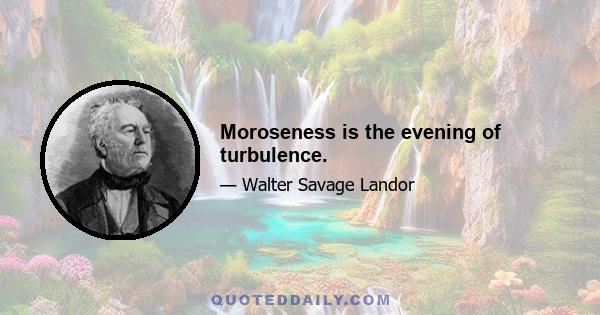 Moroseness is the evening of turbulence.