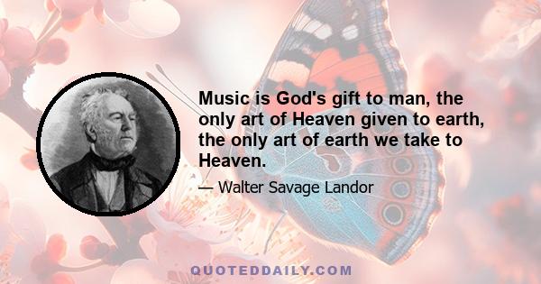 Music is God's gift to man, the only art of Heaven given to earth, the only art of earth we take to Heaven.