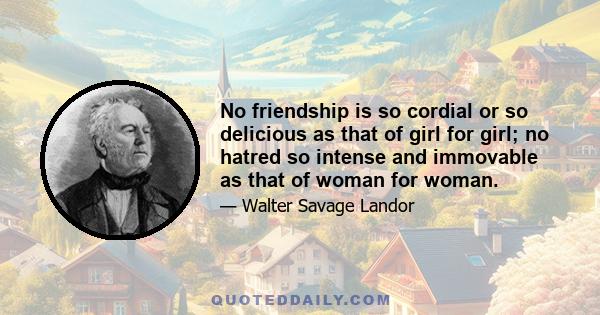 No friendship is so cordial or so delicious as that of girl for girl; no hatred so intense and immovable as that of woman for woman.