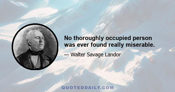 No thoroughly occupied person was ever found really miserable.