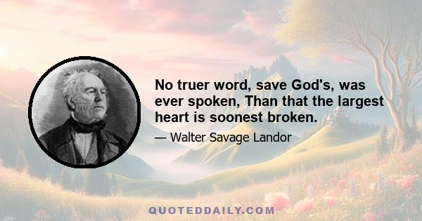 No truer word, save God's, was ever spoken, Than that the largest heart is soonest broken.