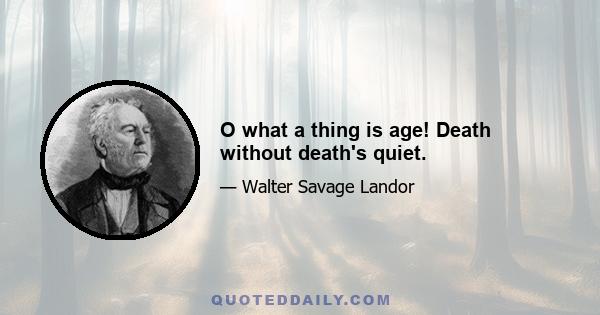 O what a thing is age! Death without death's quiet.