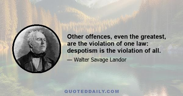 Other offences, even the greatest, are the violation of one law: despotism is the violation of all.