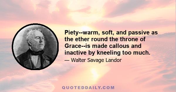 Piety--warm, soft, and passive as the ether round the throne of Grace--is made callous and inactive by kneeling too much.