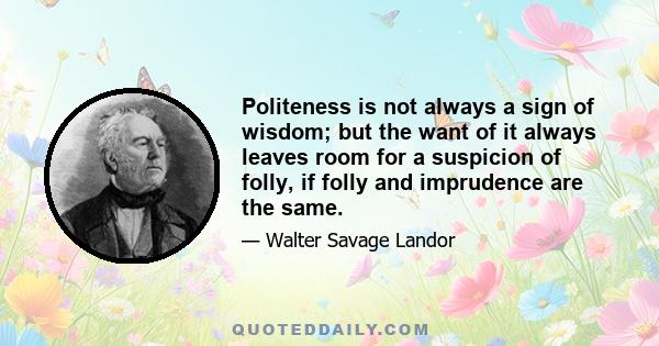 Politeness is not always a sign of wisdom; but the want of it always leaves room for a suspicion of folly, if folly and imprudence are the same.