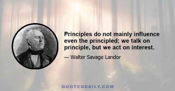 Principles do not mainly influence even the principled; we talk on principle, but we act on interest.