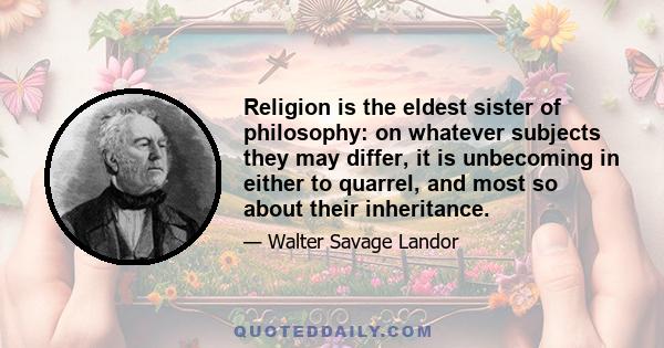 Religion is the eldest sister of philosophy: on whatever subjects they may differ, it is unbecoming in either to quarrel, and most so about their inheritance.