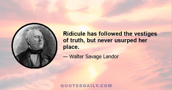 Ridicule has followed the vestiges of truth, but never usurped her place.