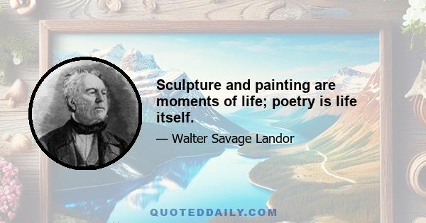 Sculpture and painting are moments of life; poetry is life itself.