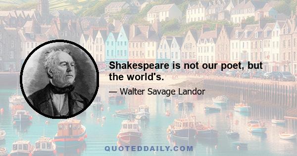 Shakespeare is not our poet, but the world's.