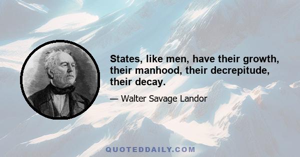 States, like men, have their growth, their manhood, their decrepitude, their decay.