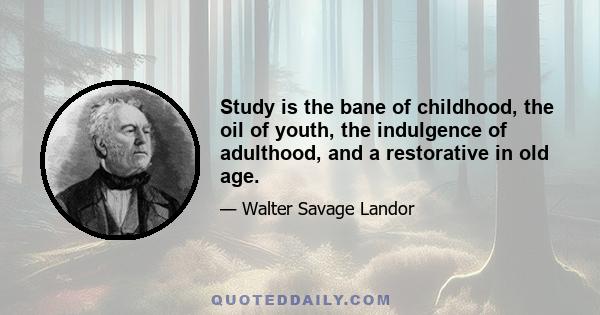 Study is the bane of childhood, the oil of youth, the indulgence of adulthood, and a restorative in old age.