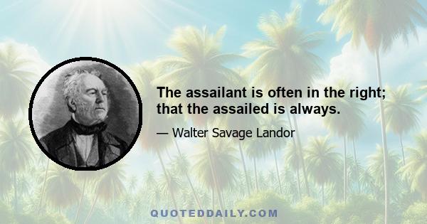 The assailant is often in the right; that the assailed is always.