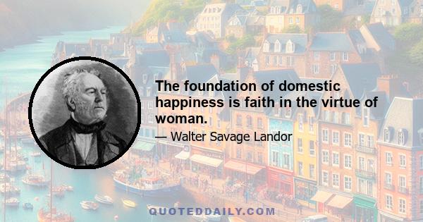 The foundation of domestic happiness is faith in the virtue of woman.