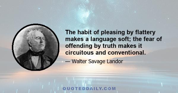 The habit of pleasing by flattery makes a language soft; the fear of offending by truth makes it circuitous and conventional.