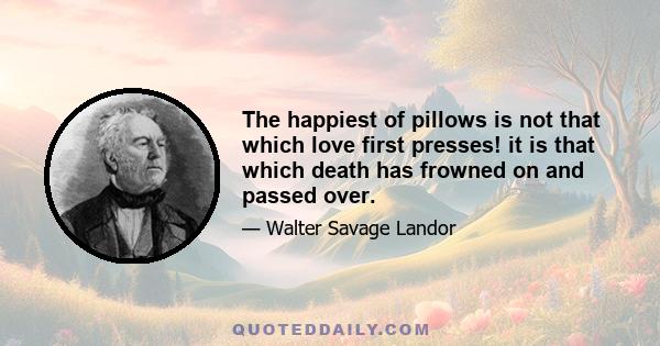 The happiest of pillows is not that which love first presses! it is that which death has frowned on and passed over.