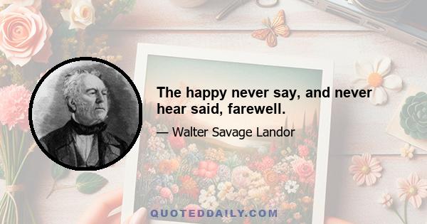 The happy never say, and never hear said, farewell.