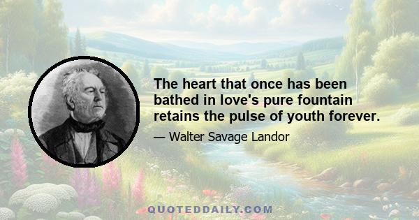 The heart that once has been bathed in love's pure fountain retains the pulse of youth forever.