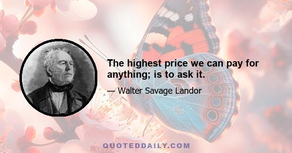 The highest price we can pay for anything; is to ask it.