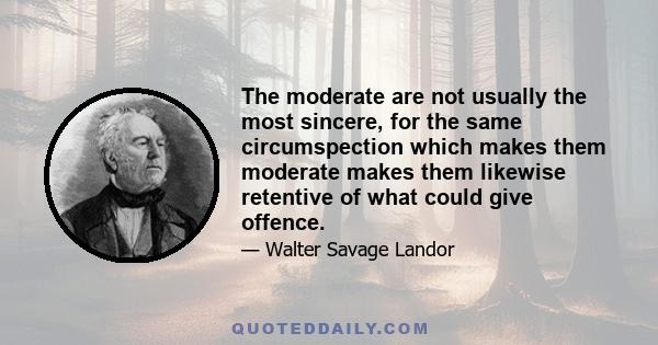 The moderate are not usually the most sincere, for the same circumspection which makes them moderate makes them likewise retentive of what could give offence.