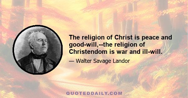 The religion of Christ is peace and good-will,--the religion of Christendom is war and ill-will.