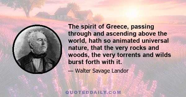 The spirit of Greece, passing through and ascending above the world, hath so animated universal nature, that the very rocks and woods, the very torrents and wilds burst forth with it.