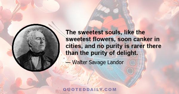 The sweetest souls, like the sweetest flowers, soon canker in cities, and no purity is rarer there than the purity of delight.